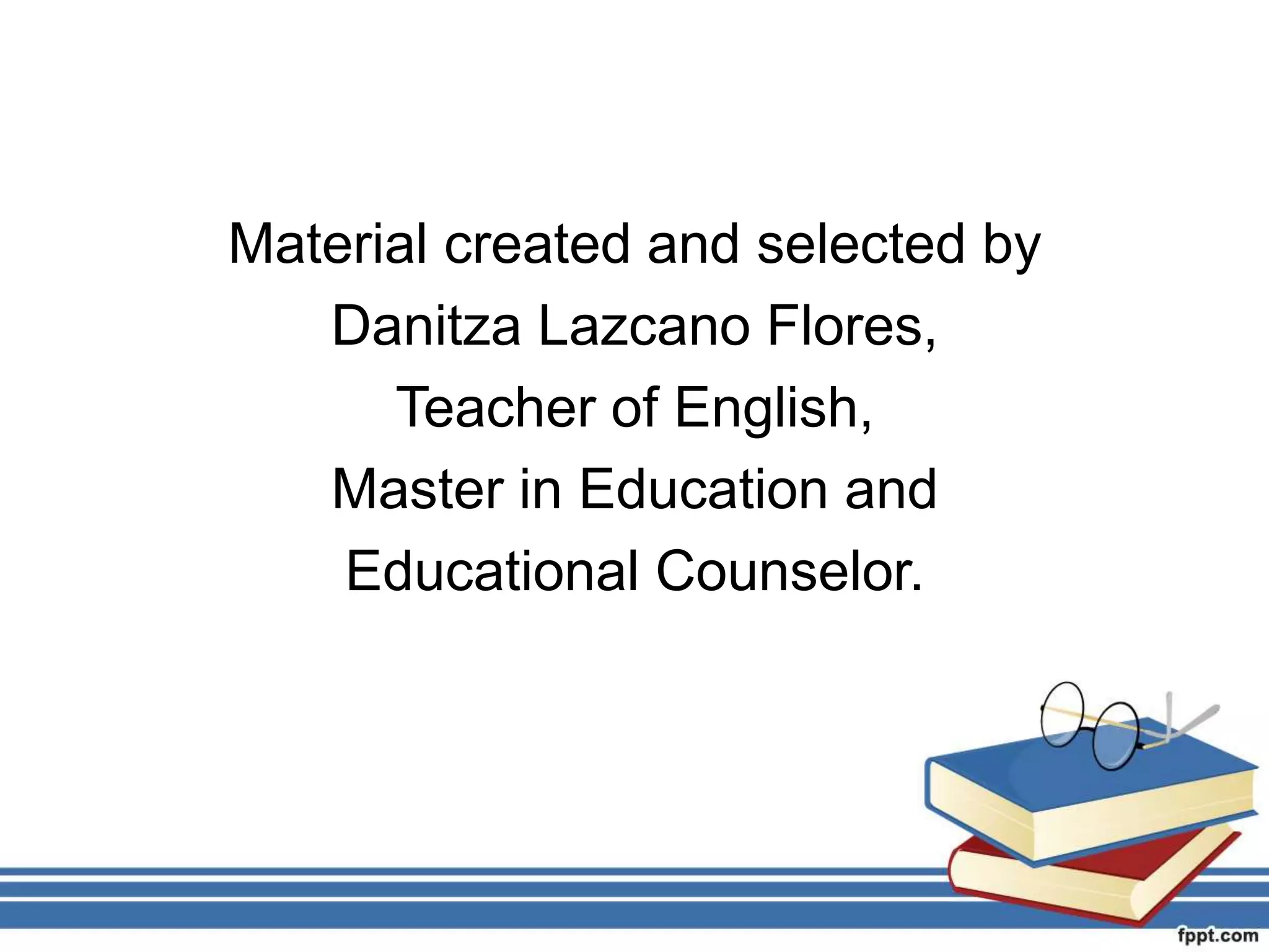 Material created and selected by
Danitza Lazcano Flores,
Teacher of English,
Master in Education and
Educational Counselor.