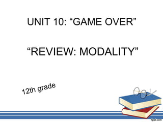 UNIT 10: “GAME OVER”
“REVIEW: MODALITY”
 