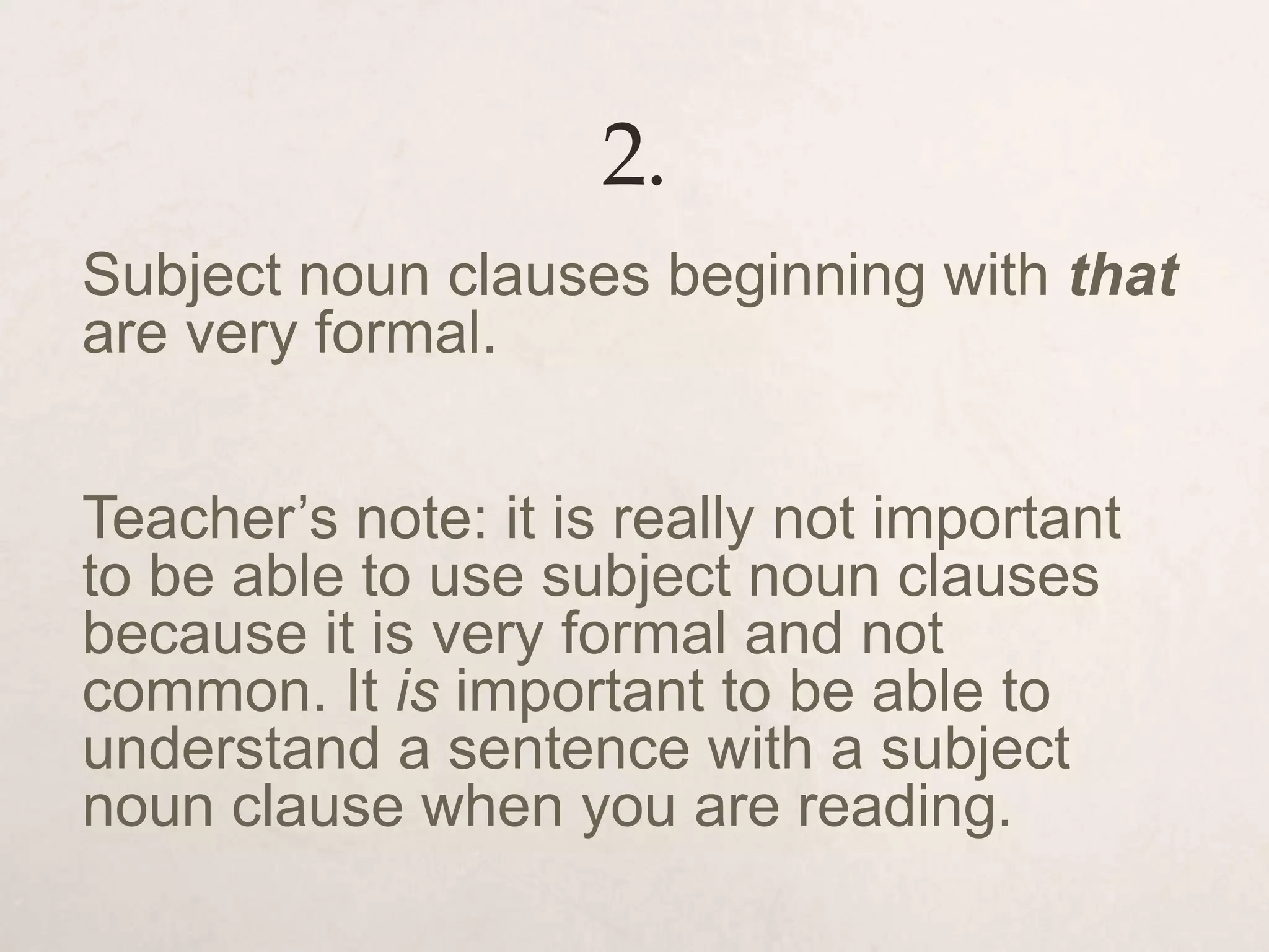 2.
Subject noun clauses beginning with that
are very formal.
Teacher’s note: it is really not important
to be able to use subject noun clauses
because it is very formal and not
common. It is important to be able to
understand a sentence with a subject
noun clause when you are reading.
 