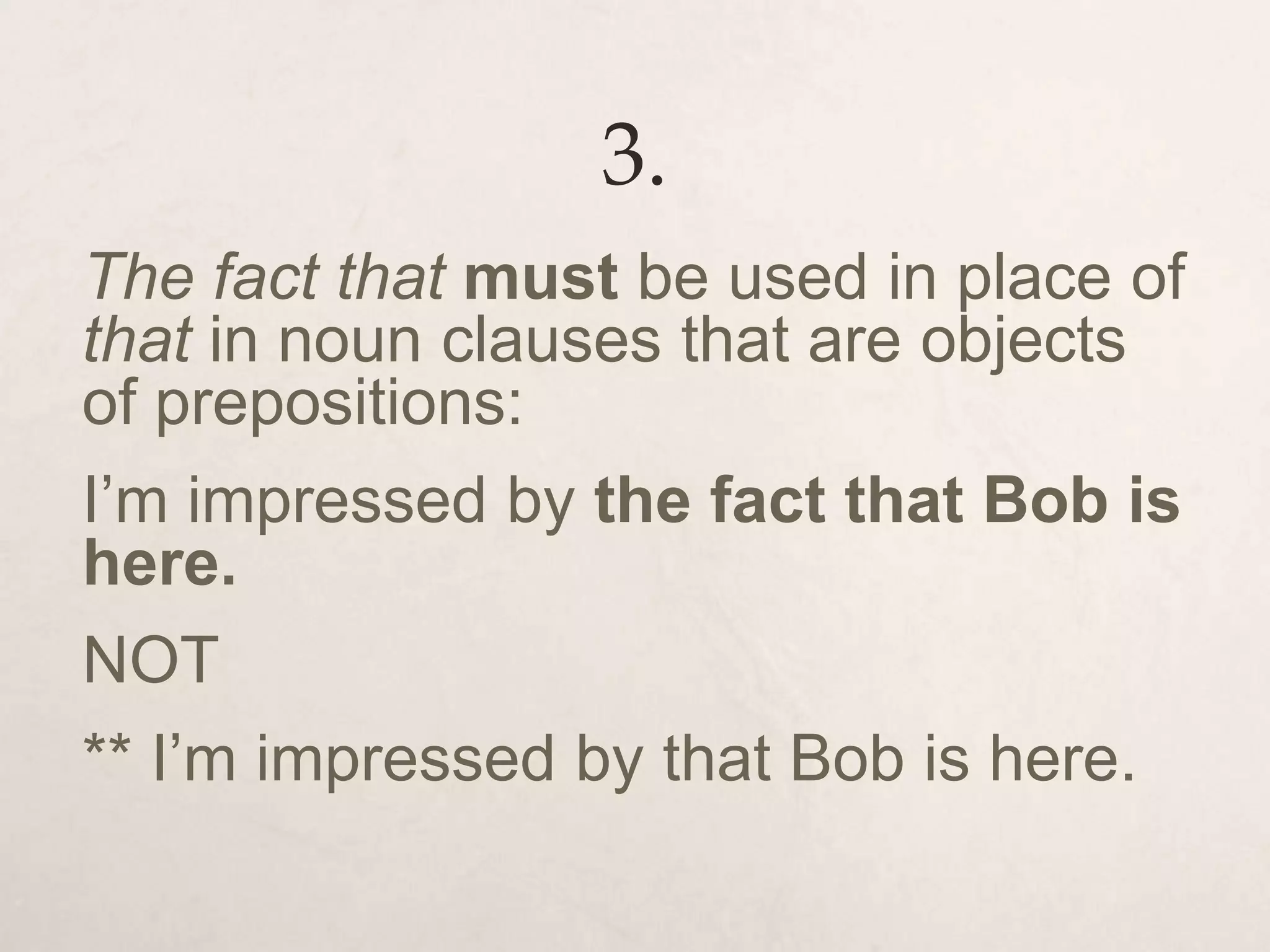 3.
The fact that must be used in place of
that in noun clauses that are objects
of prepositions:
I’m impressed by the fact that Bob is
here.
NOT
** I’m impressed by that Bob is here.
 