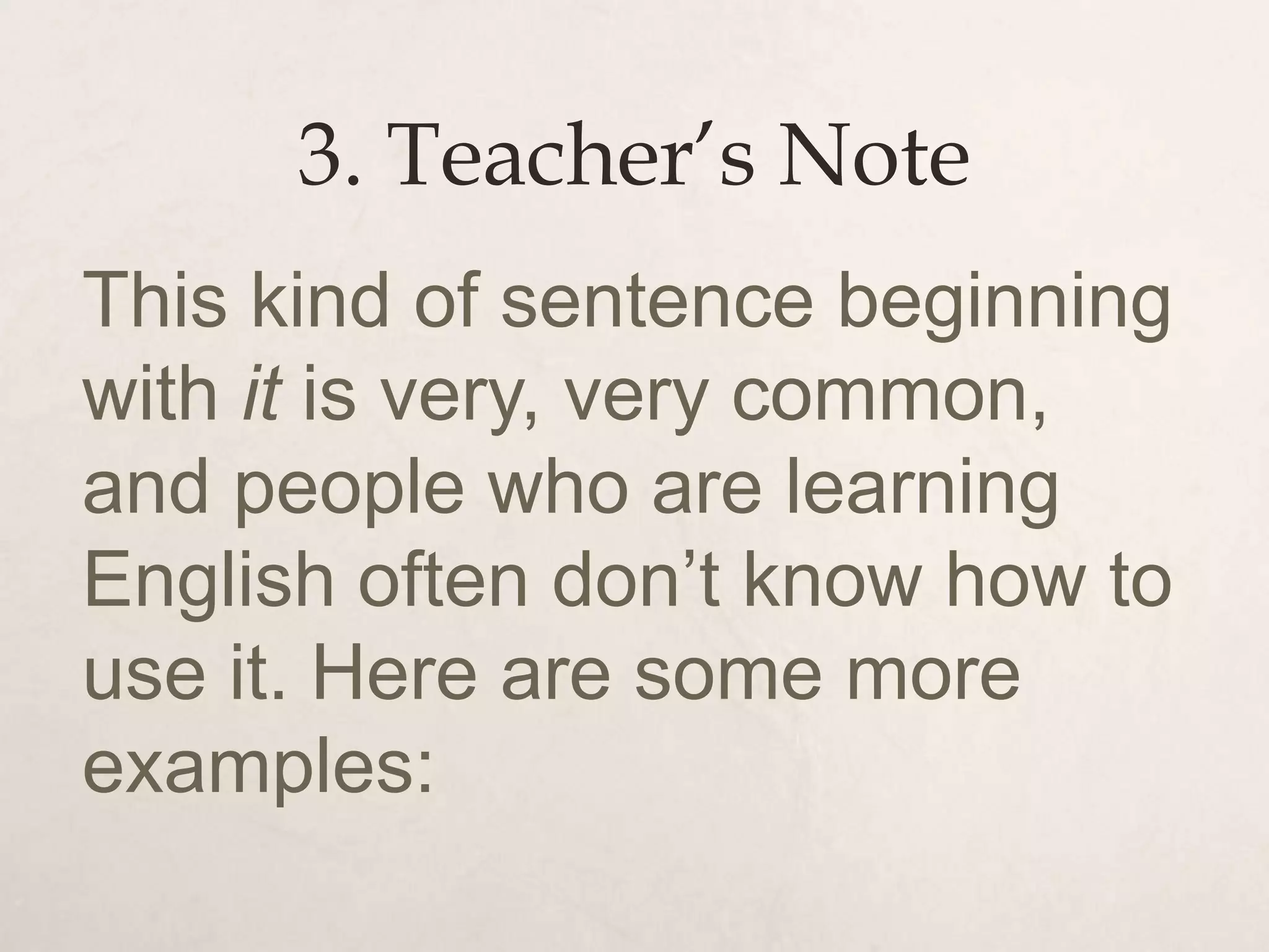 3. Teacher’s Note
This kind of sentence beginning
with it is very, very common,
and people who are learning
English often don’t know how to
use it. Here are some more
examples:
 