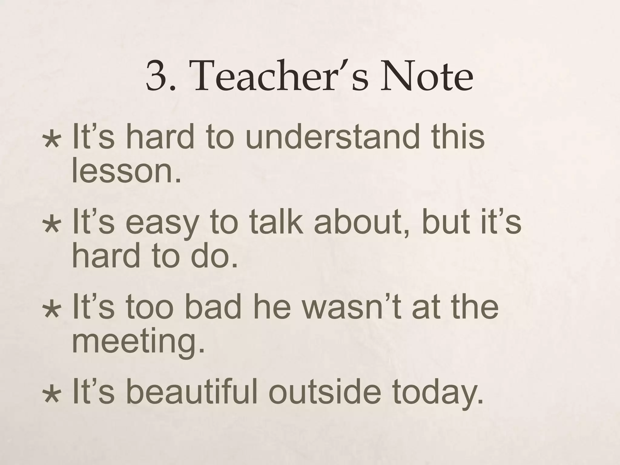 3. Teacher’s Note
 It’s hard to understand this
lesson.
 It’s easy to talk about, but it’s
hard to do.
 It’s too bad he wasn’t at the
meeting.
 It’s beautiful outside today.
 