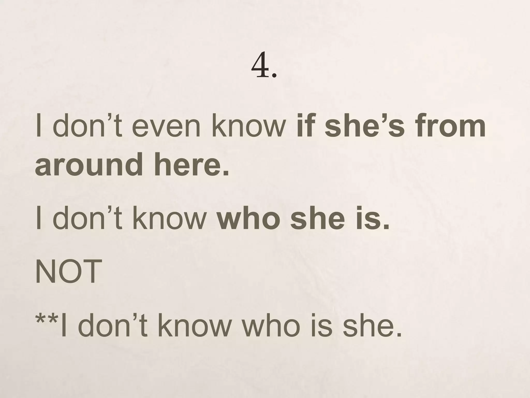 4.
I don’t even know if she’s from
around here.
I don’t know who she is.
NOT
**I don’t know who is she.
 