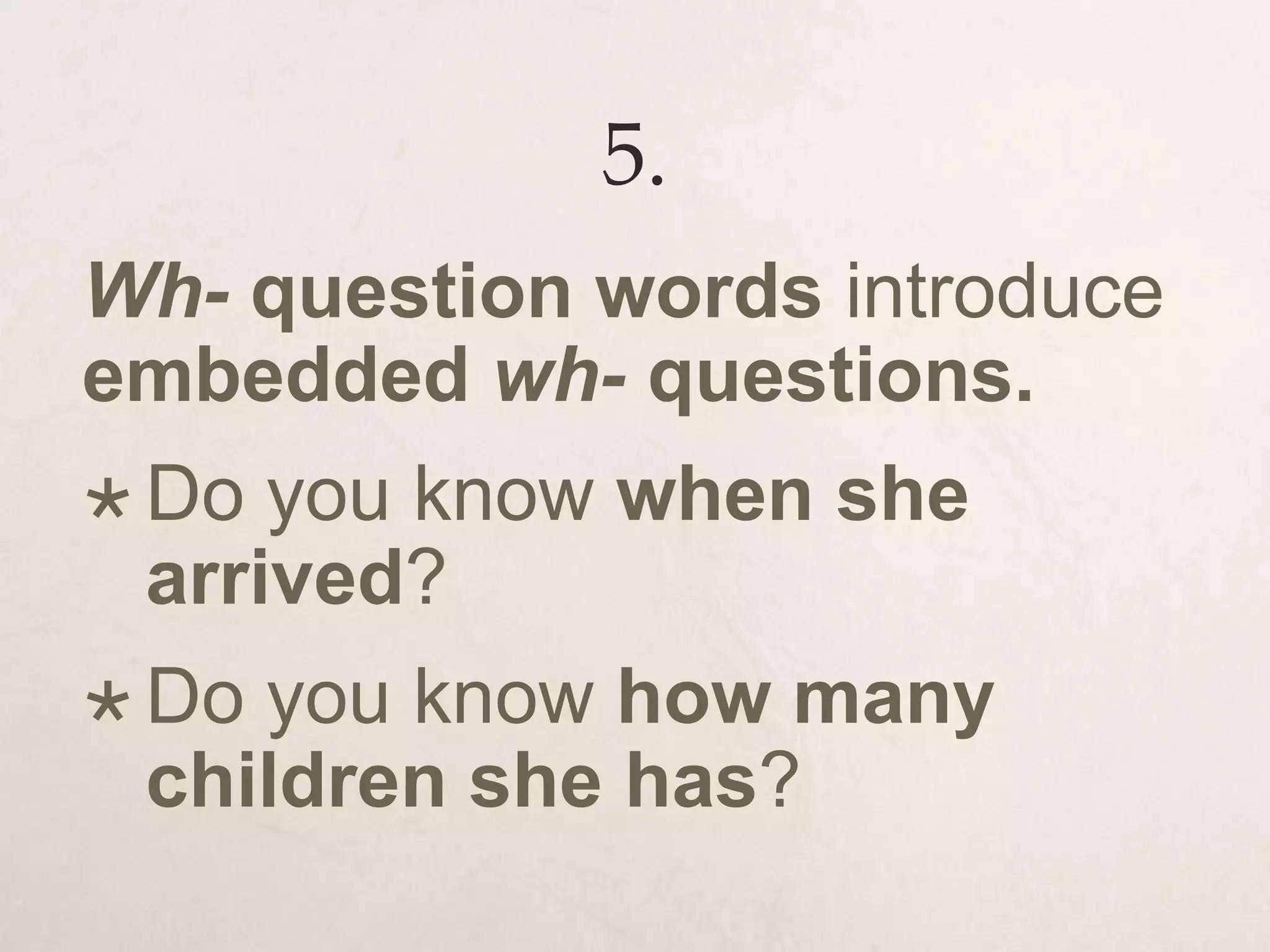 5.
Wh- question words introduce
embedded wh- questions.
 Do you know when she
arrived?
 Do you know how many
children she has?
 