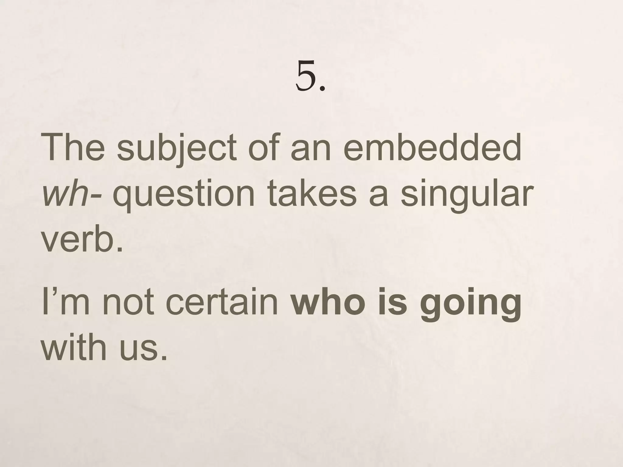 5.
The subject of an embedded
wh- question takes a singular
verb.
I’m not certain who is going
with us.
 
