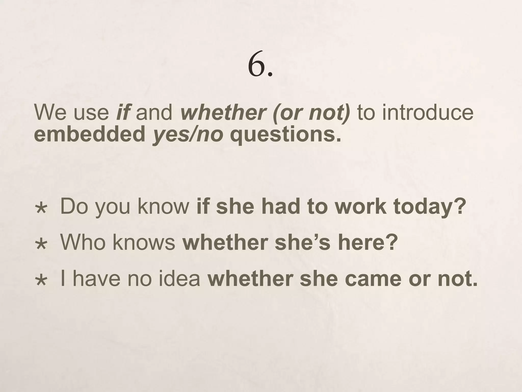 6.
We use if and whether (or not) to introduce
embedded yes/no questions.
 Do you know if she had to work today?
 Who knows whether she’s here?
 I have no idea whether she came or not.
 