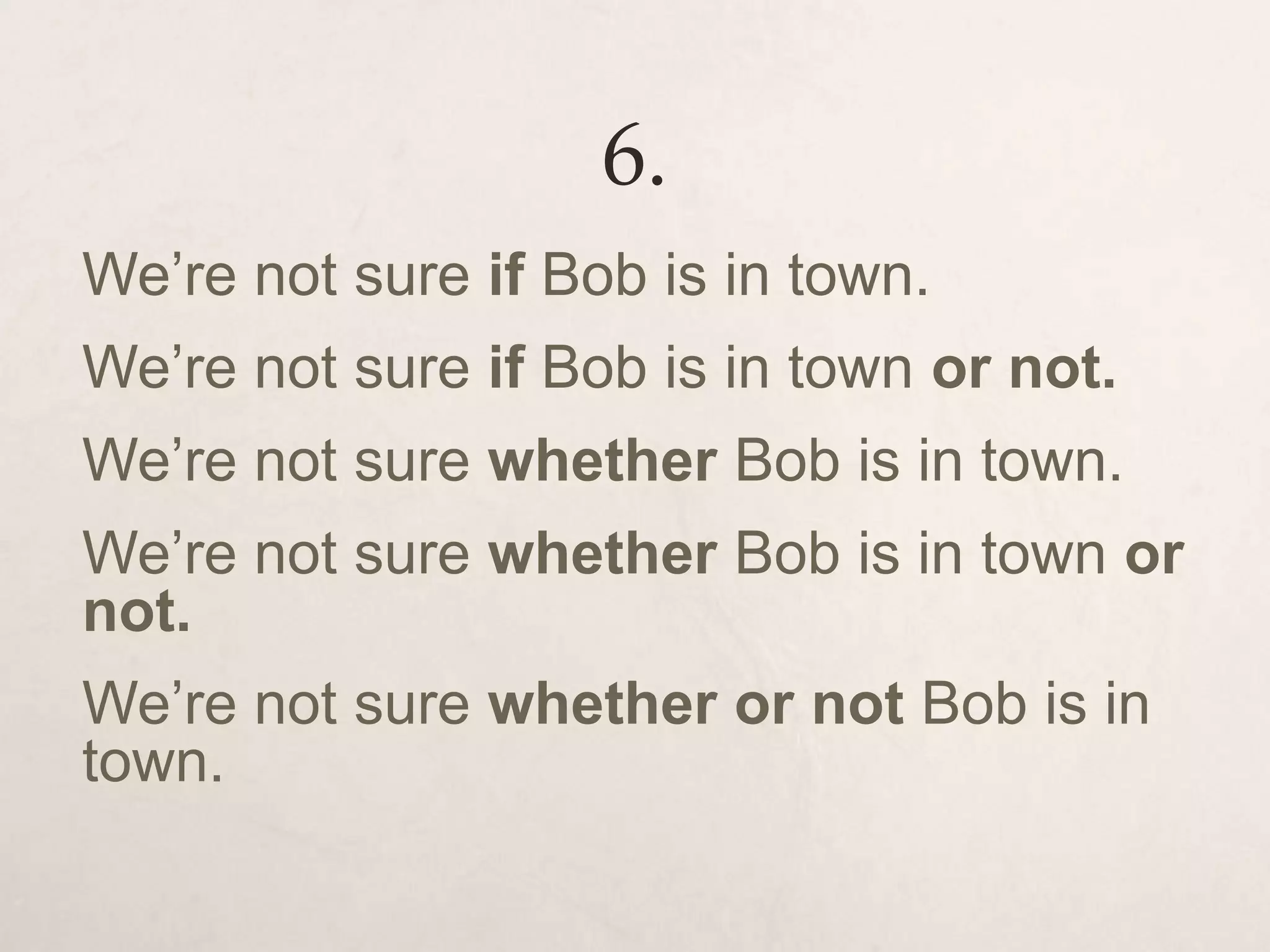 6.
We’re not sure if Bob is in town.
We’re not sure if Bob is in town or not.
We’re not sure whether Bob is in town.
We’re not sure whether Bob is in town or
not.
We’re not sure whether or not Bob is in
town.
 