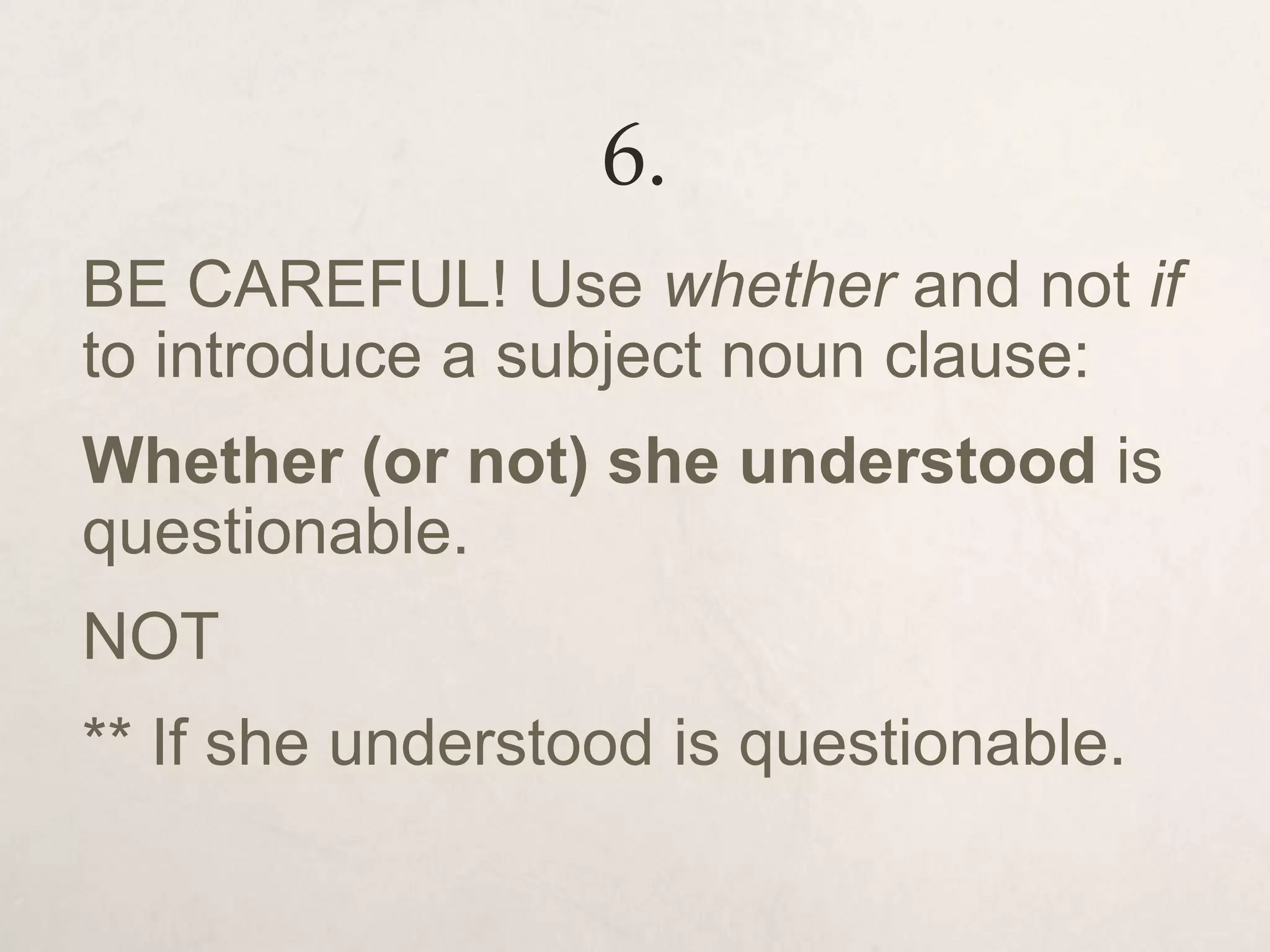 6.
BE CAREFUL! Use whether and not if
to introduce a subject noun clause:
Whether (or not) she understood is
questionable.
NOT
** If she understood is questionable.
 