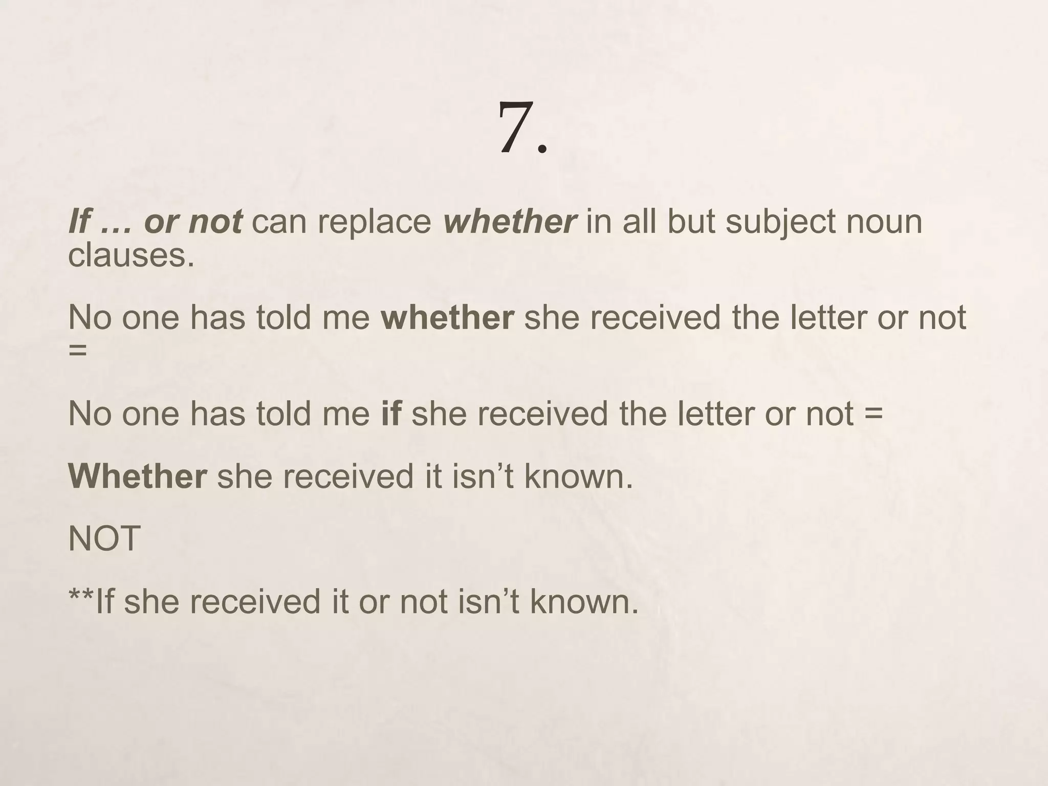 7.
If … or not can replace whether in all but subject noun
clauses.
No one has told me whether she received the letter or not
=
No one has told me if she received the letter or not =
Whether she received it isn’t known.
NOT
**If she received it or not isn’t known.
 