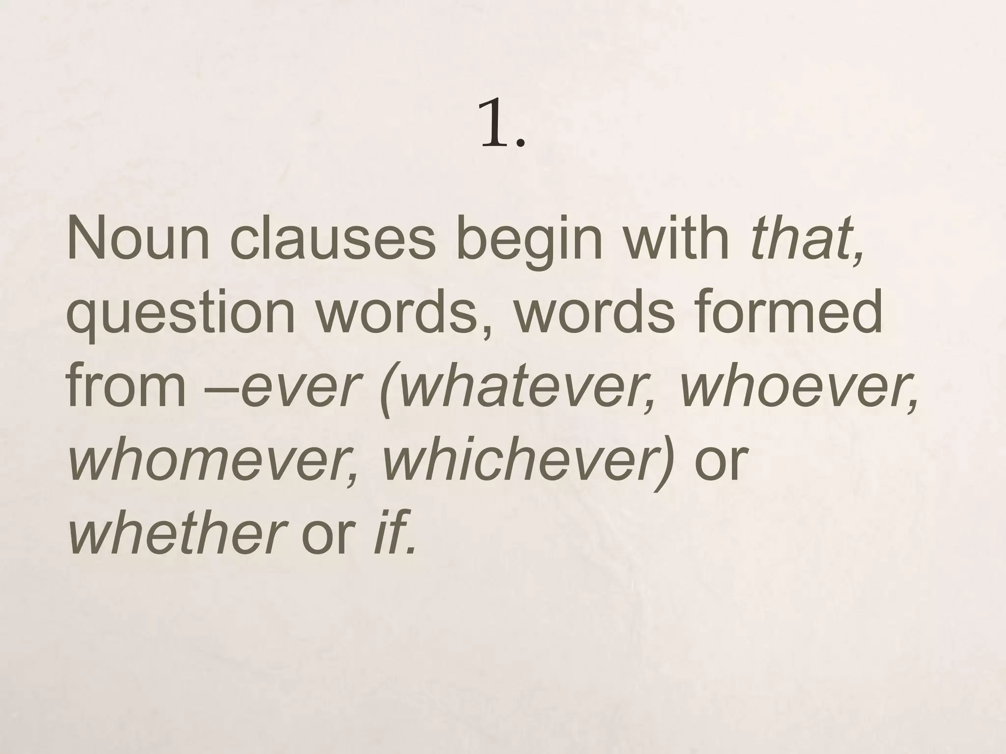 1.
Noun clauses begin with that,
question words, words formed
from –ever (whatever, whoever,
whomever, whichever) or
whether or if.
 
