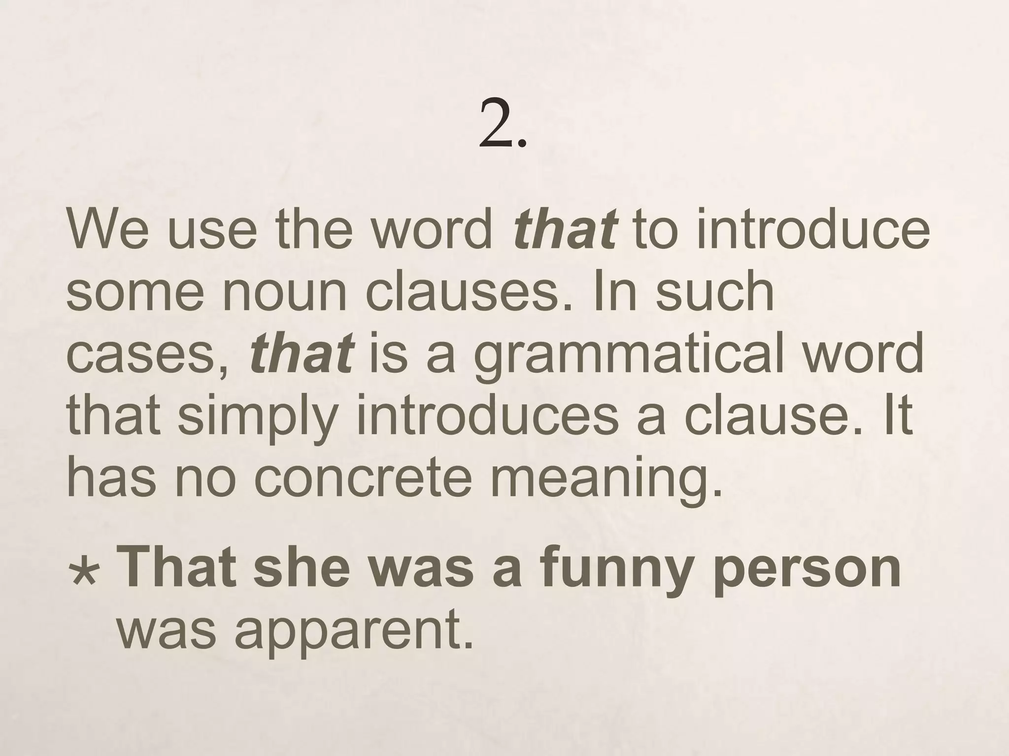 2.
We use the word that to introduce
some noun clauses. In such
cases, that is a grammatical word
that simply introduces a clause. It
has no concrete meaning.
 That she was a funny person
was apparent.
 