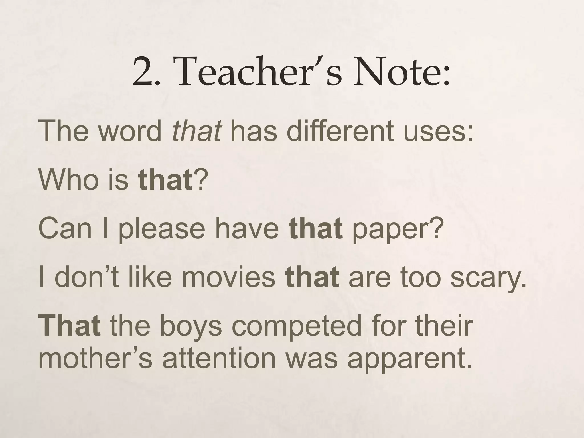 2. Teacher’s Note:
The word that has different uses:
Who is that?
Can I please have that paper?
I don’t like movies that are too scary.
That the boys competed for their
mother’s attention was apparent.
 