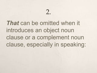 2.
That can be omitted when it
introduces an object noun
clause or a complement noun
clause, especially in speaking:
 