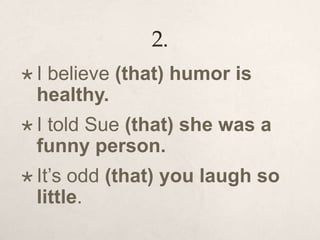 2.
 I believe (that) humor is
healthy.
 I told Sue (that) she was a
funny person.
 It’s odd (that) you laugh so
little.
 