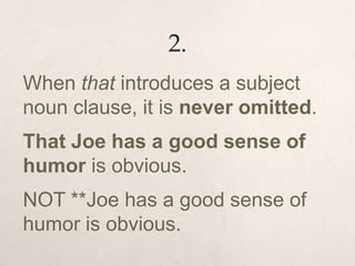 2.
When that introduces a subject
noun clause, it is never omitted.
That Joe has a good sense of
humor is obvious.
NOT **Joe has a good sense of
humor is obvious.
 