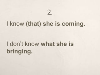2.
I know (that) she is coming.
I don’t know what she is
bringing.
 