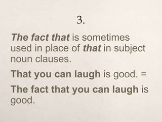 3.
The fact that is sometimes
used in place of that in subject
noun clauses.
That you can laugh is good. =
The fact that you can laugh is
good.
 