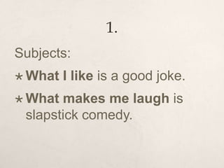 1.
Subjects:
 What I like is a good joke.
 What makes me laugh is
slapstick comedy.
 