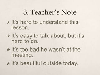 3. Teacher’s Note
 It’s hard to understand this
lesson.
 It’s easy to talk about, but it’s
hard to do.
 It’s too bad he wasn’t at the
meeting.
 It’s beautiful outside today.
 
