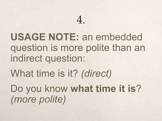 4.
USAGE NOTE: an embedded
question is more polite than an
indirect question:
What time is it? (direct)
Do you know what time it is?
(more polite)
 