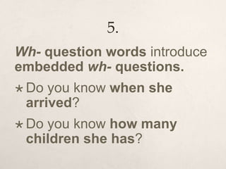 5.
Wh- question words introduce
embedded wh- questions.
 Do you know when she
arrived?
 Do you know how many
children she has?
 