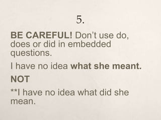 5.
BE CAREFUL! Don’t use do,
does or did in embedded
questions.
I have no idea what she meant.
NOT
**I have no idea what did she
mean.
 