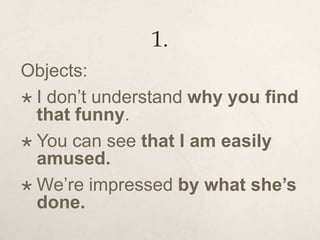 1.
Objects:
 I don’t understand why you find
that funny.
 You can see that I am easily
amused.
 We’re impressed by what she’s
done.
 