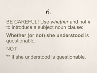 6.
BE CAREFUL! Use whether and not if
to introduce a subject noun clause:
Whether (or not) she understood is
questionable.
NOT
** If she understood is questionable.
 