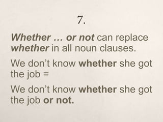 7.
Whether … or not can replace
whether in all noun clauses.
We don’t know whether she got
the job =
We don’t know whether she got
the job or not.
 