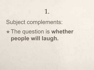 1.
Subject complements:
 The question is whether
people will laugh.
 