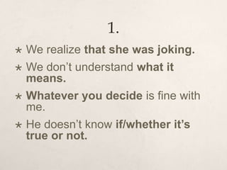 1.
 We realize that she was joking.
 We don’t understand what it
means.
 Whatever you decide is fine with
me.
 He doesn’t know if/whether it’s
true or not.
 