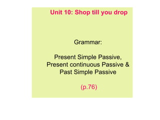 Unit 10: Shop till you drop Grammar:  Present Simple Passive,  Present continuous Passive &  Past Simple Passive  (p.76) 