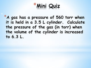 *Mini Quiz
*A gas has a pressure of 560 torr when
it is held in a 3.5 L cylinder. Calculate
the pressure of the gas (in torr) when
the volume of the cylinder is increased
to 6.3 L.
11
 