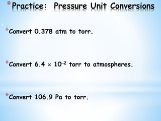 *Practice: Pressure Unit Conversions
*Convert 0.378 atm to torr.
*Convert 6.4  102 torr to atmospheres.
*Convert 106.9 Pa to torr.
5
 