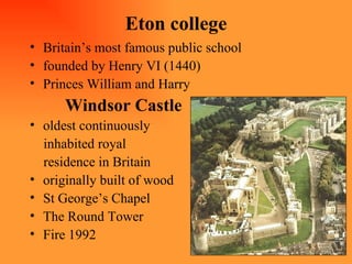 Eton college Britain’s most famous public school founded by Henry VI (1440) Princes William and Harry Windsor Castle oldest continuously inhabited royal  residence in Britain originally built of wood St George’s Chapel The Round Tower Fire 1992 