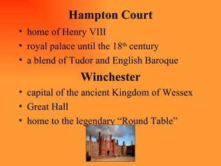 Hampton Court home of Henry VIII royal palace until the 18 th  century a blend of Tudor and English Baroque Winchester capital of the ancient Kingdom of Wessex Great Hall home to the legendary “Round Table” 