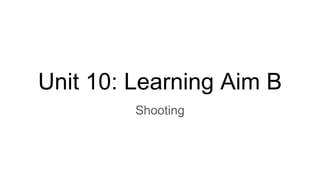 Unit 10: Learning Aim B
Shooting
 