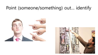 Point (someone/something) out… identify
 