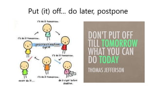 Put (it) off… do later, postpone
 