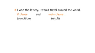 If I won the lottery, I would travel around the world.
if clause and main clause
(condition) (result)
 