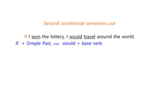 Second conditional sentences use
If I won the lottery, I would travel around the world.
If + Simple Past, AND would + base verb
 