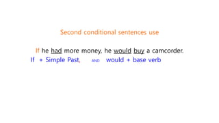 Second conditional sentences use
If he had more money, he would buy a camcorder.
If + Simple Past, AND would + base verb
 