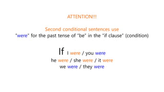 ATTENTION!!!
Second conditional sentences use
“were” for the past tense of “be” in the “if clause” (condition)
If I were / you were
he were / she were / it were
we were / they were
 