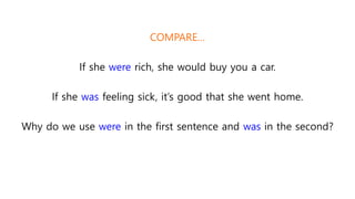 COMPARE…
If she were rich, she would buy you a car.
If she was feeling sick, it’s good that she went home.
Why do we use were in the first sentence and was in the second?
 