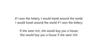 If I won the lottery, I would travel around the world.
I would travel around the world if I won the lottery.
If she were rich, she would buy you a house.
She would buy you a house if she were rich.
 