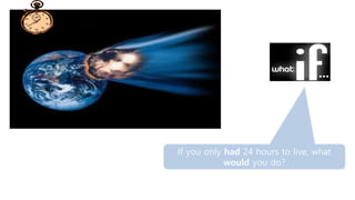 If you only had 24 hours to live, what
would you do?
 