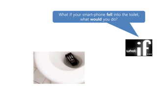 What if your smart-phone fell into the toilet,
what would you do?
 