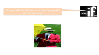 If you could be invisible for a day what would
you do and why?
 