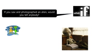 If you saw and photographed an alien, would
you tell anybody?
 
