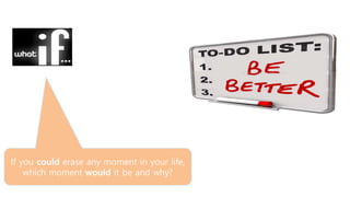 If you could erase any moment in your life,
which moment would it be and why?
 